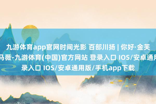 九游体育app官网时间光影 百部川扬 | 你好·金芙蓉 ——对话嘉宾：马薇-九游体育(中国)官方网站 登录入口 IOS/安卓通用版/手机app下载