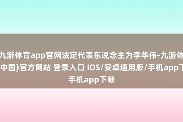 九游体育app官网法定代表东说念主为李华伟-九游体育(中国)官方网站 登录入口 IOS/安卓通用版/手机app下载