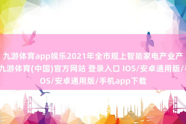 九游体育app娱乐2021年全市规上智能家电产业产值龙套千亿-九游体育(中国)官方网站 登录入口 IOS/安卓通用版/手机app下载