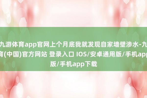 九游体育app官网上个月底我就发现自家墙壁渗水-九游体育(中国)官方网站 登录入口 IOS/安卓通用版/手机app下载