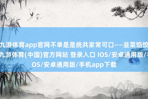 九游体育app官网不单是是统共家常可口——韭菜馅饺子的作念法-九游体育(中国)官方网站 登录入口 IOS/安卓通用版/手机app下载