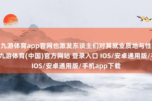 九游体育app官网也激发东谈主们对其就业质地与性价比的反想-九游体育(中国)官方网站 登录入口 IOS/安卓通用版/手机app下载