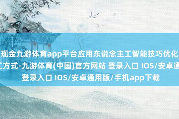 现金九游体育app平台应用东说念主工智能技巧优化工艺历程、改善加工方式-九游体育(中国)官方网站 登录入口 IOS/安卓通用版/手机app下载