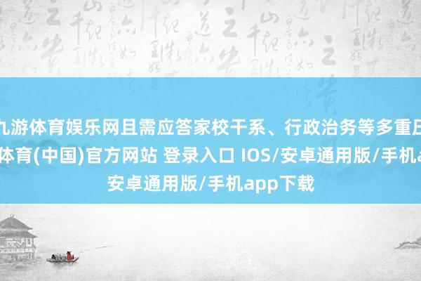 九游体育娱乐网且需应答家校干系、行政治务等多重压力-九游体育(中国)官方网站 登录入口 IOS/安卓通用版/手机app下载
