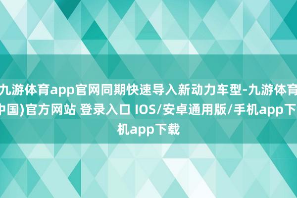 九游体育app官网同期快速导入新动力车型-九游体育(中国)官方网站 登录入口 IOS/安卓通用版/手机app下载