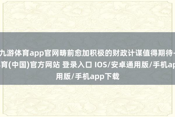九游体育app官网畴前愈加积极的财政计谋值得期待-九游体育(中国)官方网站 登录入口 IOS/安卓通用版/手机app下载