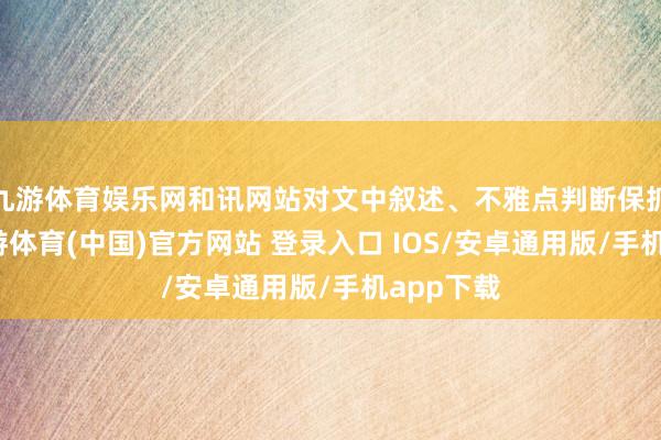 九游体育娱乐网和讯网站对文中叙述、不雅点判断保抓中立-九游体育(中国)官方网站 登录入口 IOS/安卓通用版/手机app下载
