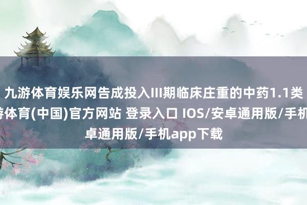 九游体育娱乐网告成投入III期临床庄重的中药1.1类新药-九游体育(中国)官方网站 登录入口 IOS/安卓通用版/手机app下载