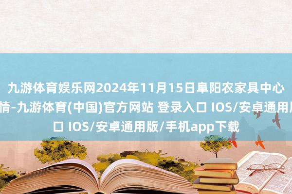 九游体育娱乐网2024年11月15日阜阳农家具中心批发商场价钱行情-九游体育(中国)官方网站 登录入口 IOS/安卓通用版/手机app下载
