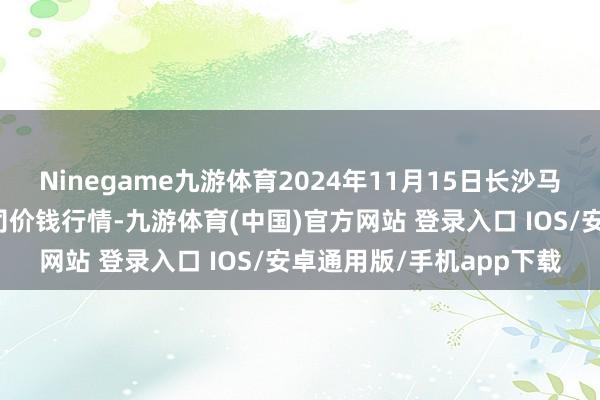 Ninegame九游体育2024年11月15日长沙马王堆农家具股份有限公司价钱行情-九游体育(中国)官方网站 登录入口 IOS/安卓通用版/手机app下载