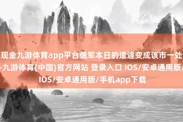 现金九游体育app平台俄军本日的遑遽变成该市一处康复中心受损-九游体育(中国)官方网站 登录入口 IOS/安卓通用版/手机app下载