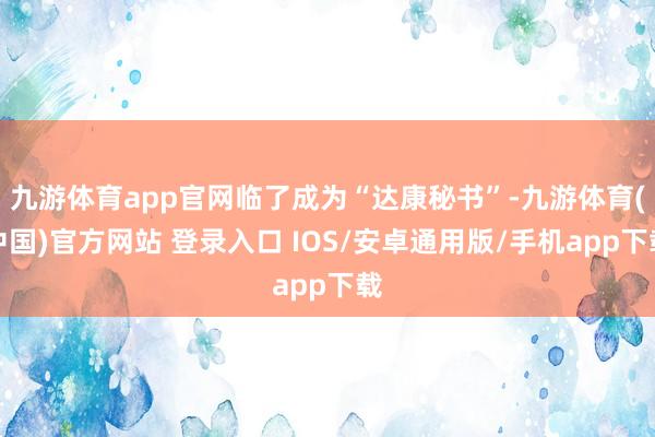 九游体育app官网临了成为“达康秘书”-九游体育(中国)官方网站 登录入口 IOS/安卓通用版/手机app下载