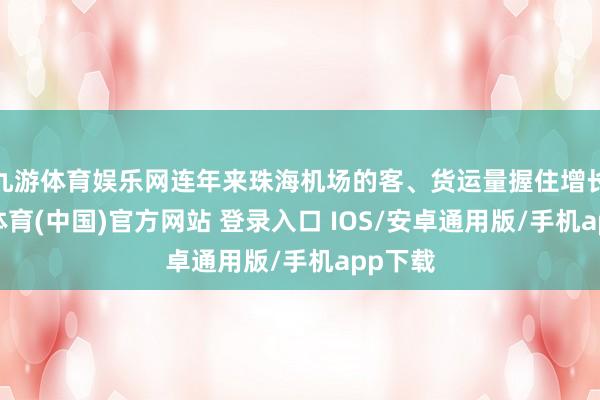 九游体育娱乐网连年来珠海机场的客、货运量握住增长-九游体育(中国)官方网站 登录入口 IOS/安卓通用版/手机app下载