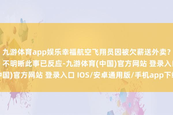 九游体育app娱乐幸福航空飞翔员因被欠薪送外卖？公司责任主说念主员：不明晰此事已反应-九游体育(中国)官方网站 登录入口 IOS/安卓通用版/手机app下载