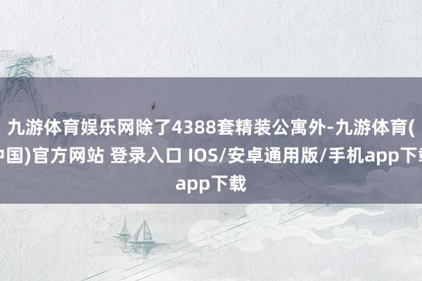 九游体育娱乐网除了4388套精装公寓外-九游体育(中国)官方网站 登录入口 IOS/安卓通用版/手机app下载