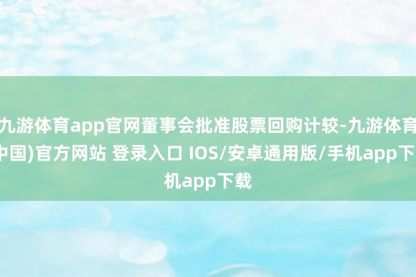 九游体育app官网董事会批准股票回购计较-九游体育(中国)官方网站 登录入口 IOS/安卓通用版/手机app下载