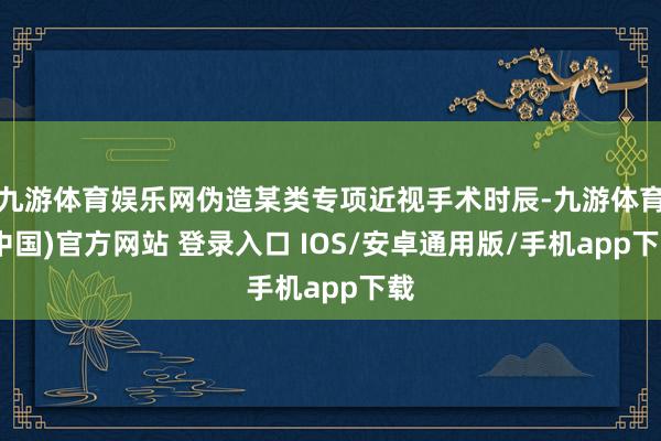 九游体育娱乐网伪造某类专项近视手术时辰-九游体育(中国)官方网站 登录入口 IOS/安卓通用版/手机app下载