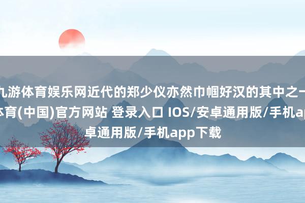 九游体育娱乐网近代的郑少仪亦然巾帼好汉的其中之一-九游体育(中国)官方网站 登录入口 IOS/安卓通用版/手机app下载