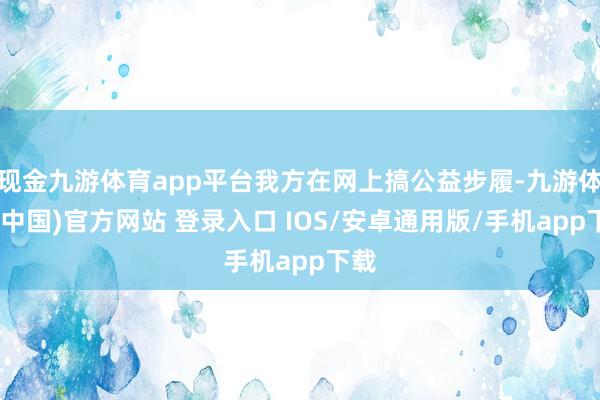 现金九游体育app平台我方在网上搞公益步履-九游体育(中国)官方网站 登录入口 IOS/安卓通用版/手机app下载