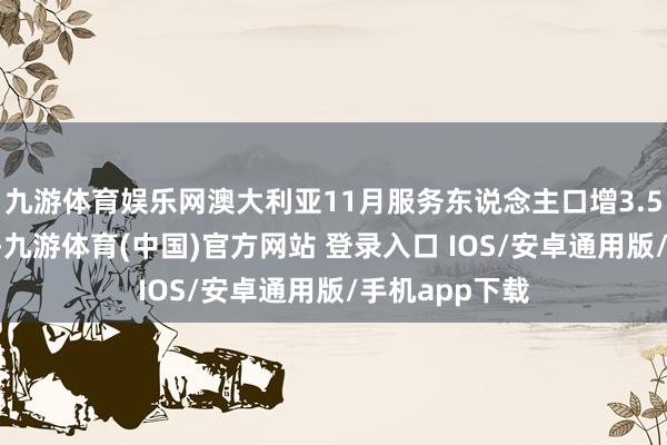 九游体育娱乐网澳大利亚11月服务东说念主口增3.56万东说念主-九游体育(中国)官方网站 登录入口 IOS/安卓通用版/手机app下载