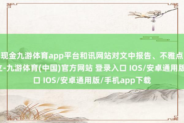 现金九游体育app平台和讯网站对文中报告、不雅点判断保合手中立-九游体育(中国)官方网站 登录入口 IOS/安卓通用版/手机app下载