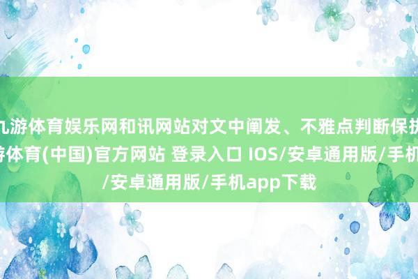 九游体育娱乐网和讯网站对文中阐发、不雅点判断保执中立-九游体育(中国)官方网站 登录入口 IOS/安卓通用版/手机app下载