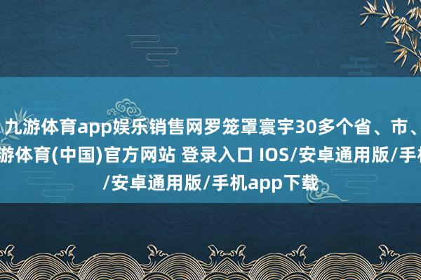 九游体育app娱乐销售网罗笼罩寰宇30多个省、市、自治区-九游体育(中国)官方网站 登录入口 IOS/安卓通用版/手机app下载