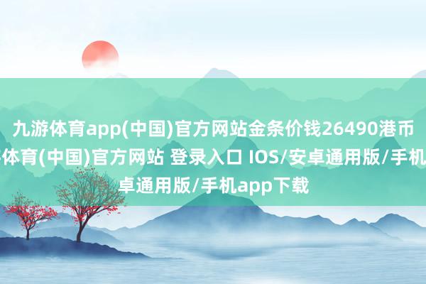 九游体育app(中国)官方网站金条价钱26490港币/两-九游体育(中国)官方网站 登录入口 IOS/安卓通用版/手机app下载