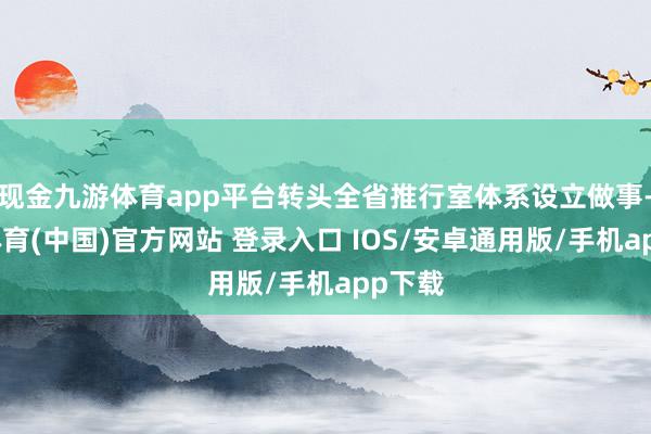 现金九游体育app平台转头全省推行室体系设立做事-九游体育(中国)官方网站 登录入口 IOS/安卓通用版/手机app下载