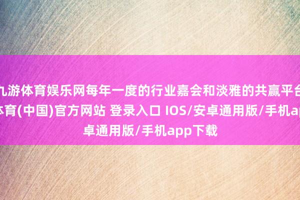 九游体育娱乐网每年一度的行业嘉会和淡雅的共赢平台-九游体育(中国)官方网站 登录入口 IOS/安卓通用版/手机app下载