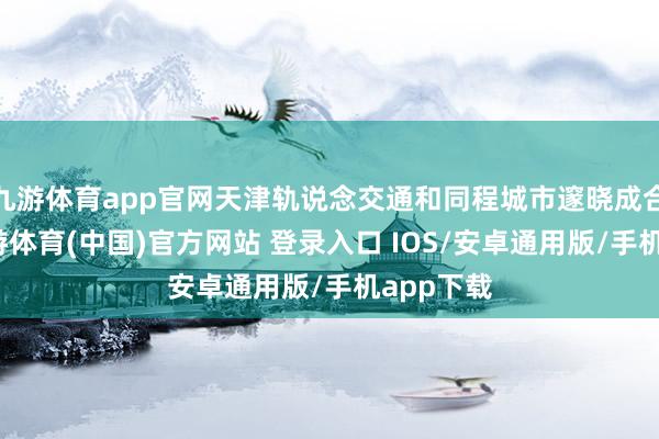 九游体育app官网天津轨说念交通和同程城市邃晓成合营后-九游体育(中国)官方网站 登录入口 IOS/安卓通用版/手机app下载