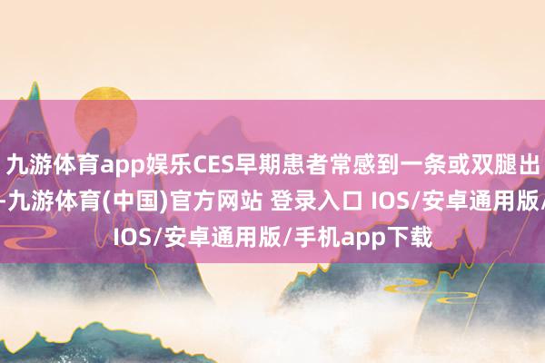 九游体育app娱乐CES早期患者常感到一条或双腿出现发射性祸患-九游体育(中国)官方网站 登录入口 IOS/安卓通用版/手机app下载