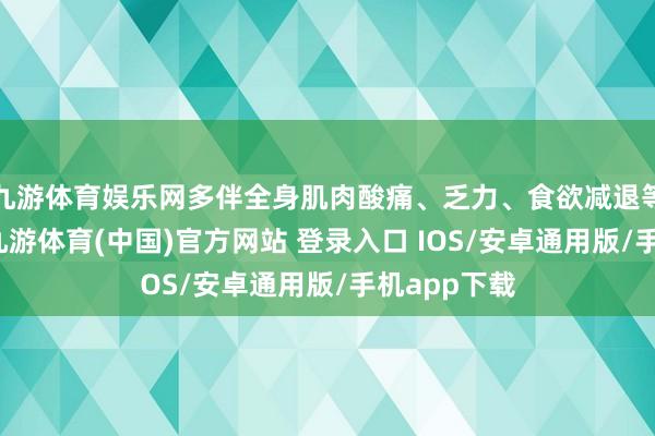 九游体育娱乐网多伴全身肌肉酸痛、乏力、食欲减退等全身症状-九游体育(中国)官方网站 登录入口 IOS/安卓通用版/手机app下载