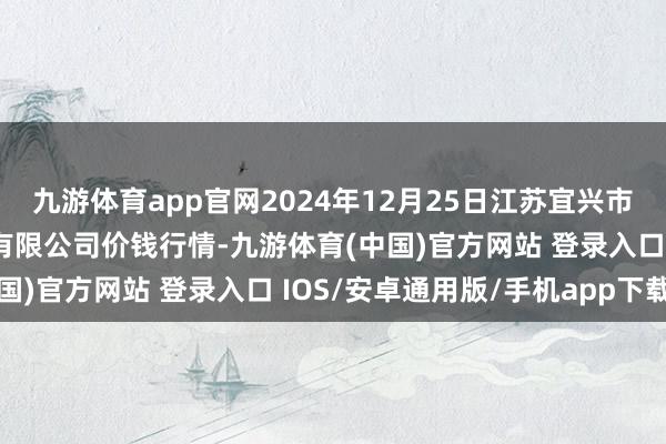 九游体育app官网2024年12月25日江苏宜兴市瑞德蔬菜果品批发商场有限公司价钱行情-九游体育(中国)官方网站 登录入口 IOS/安卓通用版/手机app下载