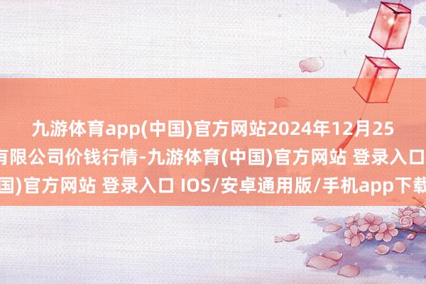 九游体育app(中国)官方网站2024年12月25日江苏凌家塘市集发展有限公司价钱行情-九游体育(中国)官方网站 登录入口 IOS/安卓通用版/手机app下载