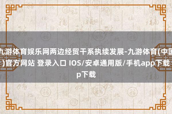 九游体育娱乐网两边经贸干系执续发展-九游体育(中国)官方网站 登录入口 IOS/安卓通用版/手机app下载