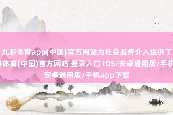 九游体育app(中国)官方网站为社会监督介入提供了条目-九游体育(中国)官方网站 登录入口 IOS/安卓通用版/手机app下载