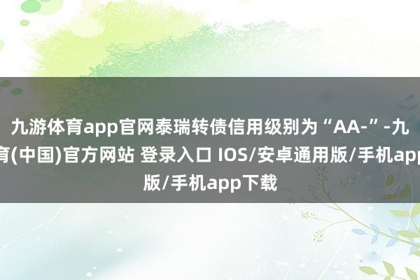 九游体育app官网泰瑞转债信用级别为“AA-”-九游体育(中国)官方网站 登录入口 IOS/安卓通用版/手机app下载