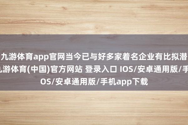 九游体育app官网当今已与好多家着名企业有比拟潜入的相助-九游体育(中国)官方网站 登录入口 IOS/安卓通用版/手机app下载