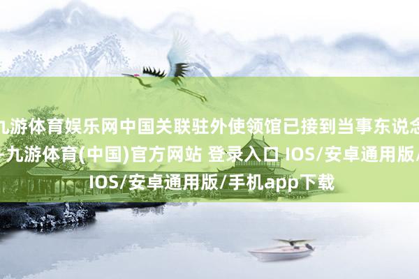 九游体育娱乐网中国关联驻外使领馆已接到当事东说念主支属的乞助-九游体育(中国)官方网站 登录入口 IOS/安卓通用版/手机app下载