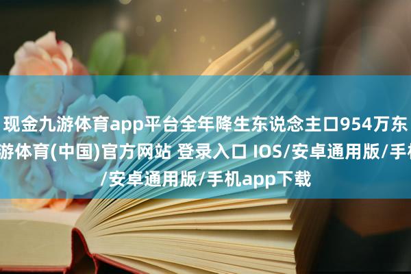 现金九游体育app平台全年降生东说念主口954万东说念主-九游体育(中国)官方网站 登录入口 IOS/安卓通用版/手机app下载