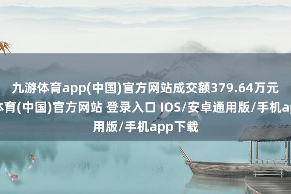 九游体育app(中国)官方网站成交额379.64万元-九游体育(中国)官方网站 登录入口 IOS/安卓通用版/手机app下载