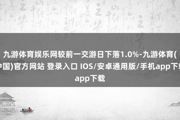 九游体育娱乐网较前一交游日下落1.0%-九游体育(中国)官方网站 登录入口 IOS/安卓通用版/手机app下载