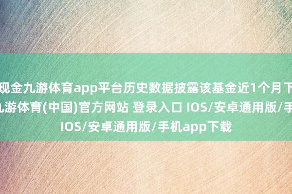现金九游体育app平台历史数据披露该基金近1个月下降8.44%-九游体育(中国)官方网站 登录入口 IOS/安卓通用版/手机app下载