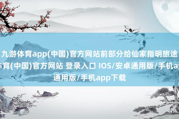 九游体育app(中国)官方网站前部分给仙家指明旅途-九游体育(中国)官方网站 登录入口 IOS/安卓通用版/手机app下载