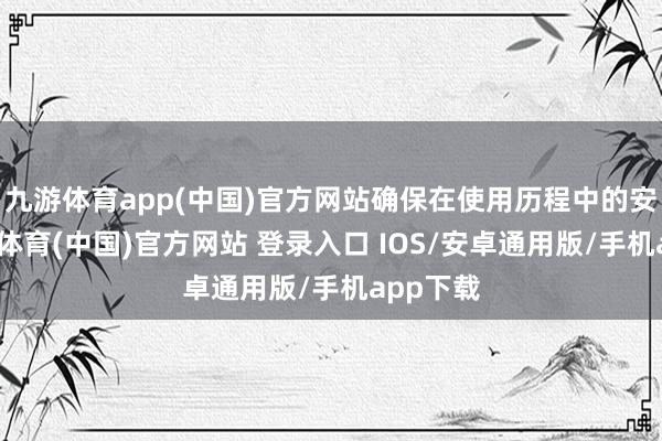 九游体育app(中国)官方网站确保在使用历程中的安全-九游体育(中国)官方网站 登录入口 IOS/安卓通用版/手机app下载