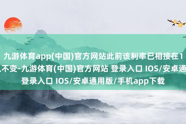 九游体育app(中国)官方网站此前该利率已相接在11次策略会议上保执不变-九游体育(中国)官方网站 登录入口 IOS/安卓通用版/手机app下载