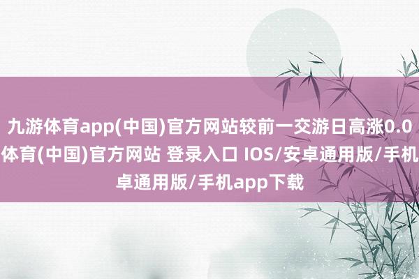 九游体育app(中国)官方网站较前一交游日高涨0.02%-九游体育(中国)官方网站 登录入口 IOS/安卓通用版/手机app下载