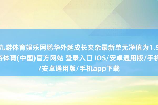 九游体育娱乐网鹏华外延成长夹杂最新单元净值为1.526元-九游体育(中国)官方网站 登录入口 IOS/安卓通用版/手机app下载