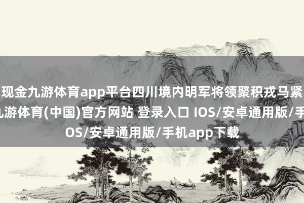 现金九游体育app平台四川境内明军将领聚积戎马紧迫大西军-九游体育(中国)官方网站 登录入口 IOS/安卓通用版/手机app下载